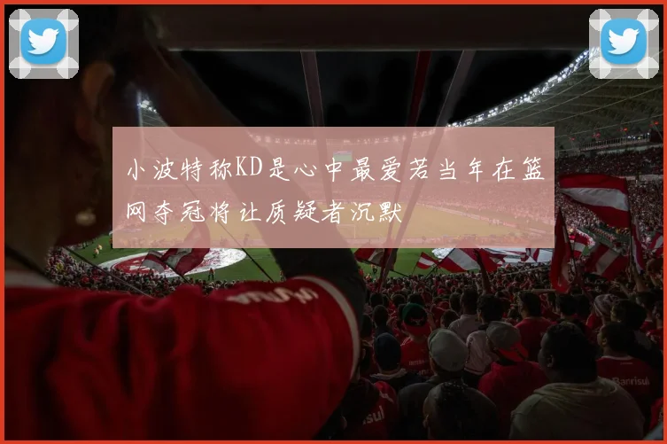 小波特称KD是心中最爱若当年在篮网夺冠将让质疑者沉默