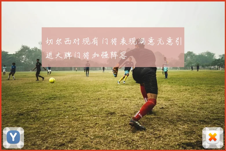 切尔西对现有门将表现满意无意引进大牌门将加强阵容