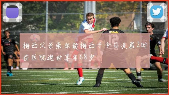 梅西父亲豪尔赫梅西于今日凌晨2时在医院逝世享年68岁