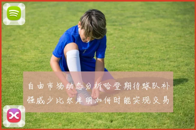 自由市场动态分析哈登期待球队补强威少比尔库明加何时能实现交易