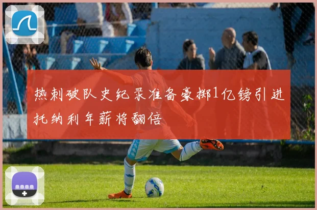 热刺破队史纪录准备豪掷1亿镑引进托纳利年薪将翻倍
